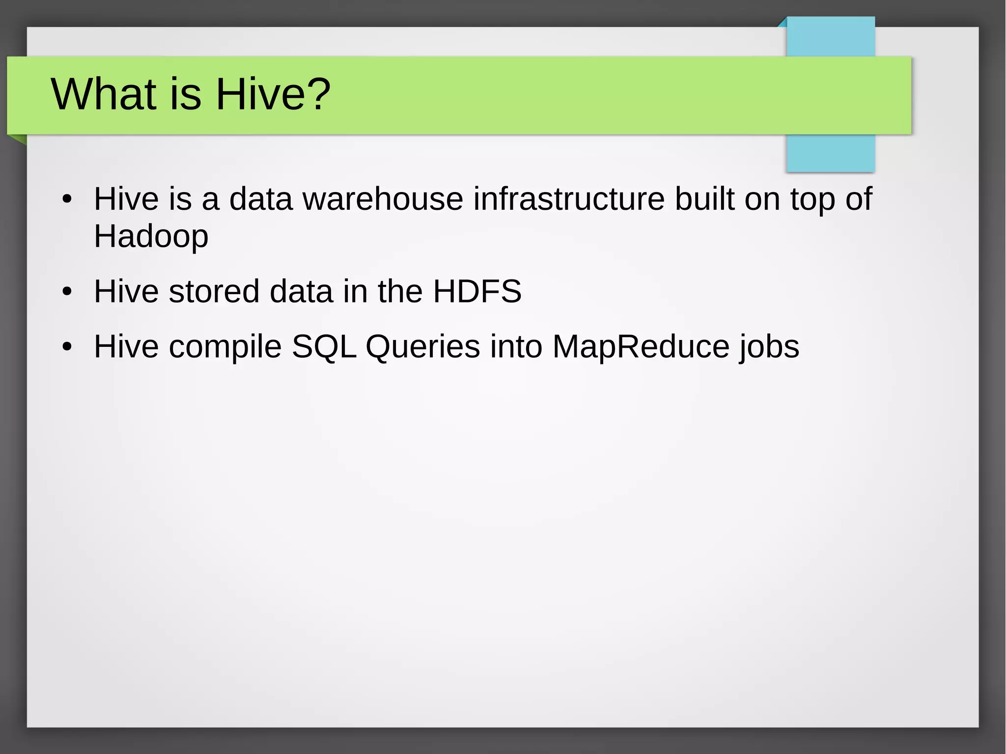 What is Hive?
● Hive is a data warehouse infrastructure built on top of
Hadoop
● Hive stored data in the HDFS
● Hive compile SQL Queries into MapReduce jobs
 