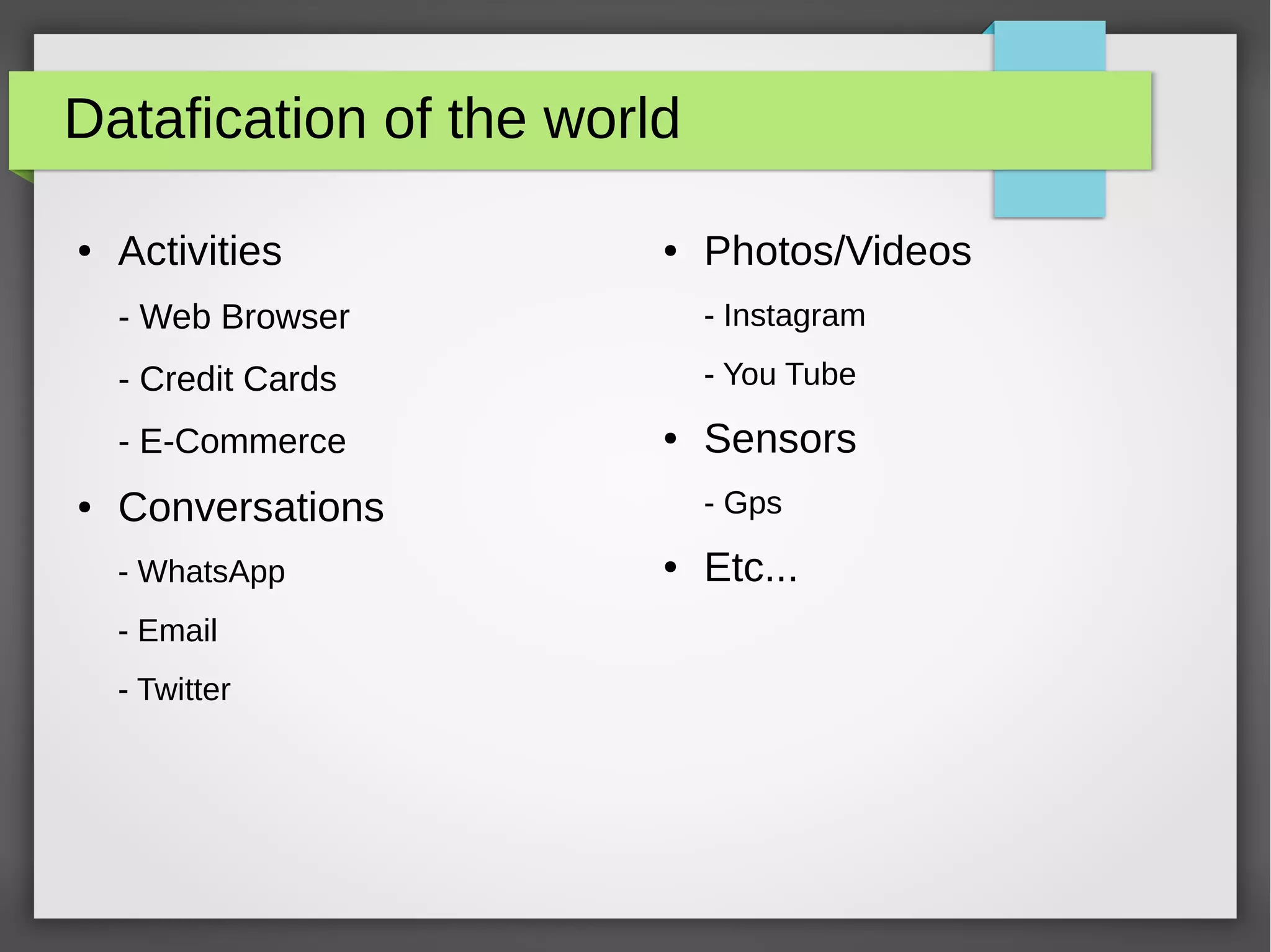 Datafication of the world
● Activities
- Web Browser
- Credit Cards
- E-Commerce
● Conversations
- WhatsApp
- Email
- Twitter
● Photos/Videos
- Instagram
- You Tube
● Sensors
- Gps
● Etc...
 