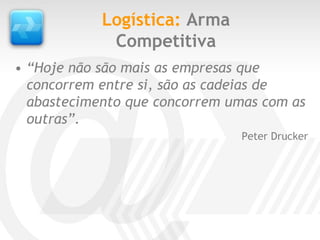 Logística: Arma
             Competitiva
• “Hoje não são mais as empresas que
  concorrem entre si, são as cadeias de
  abastecimento que concorrem umas com as
  outras”.
                                Peter Drucker
 