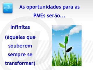 As oportunidades para as
              PMEs serão...

  Infinitas
(áquelas que
 souberem
 sempre se
transformar)
 