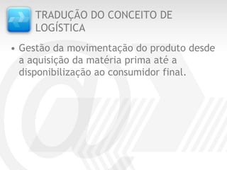 TRADUÇÃO DO CONCEITO DE
     LOGÍSTICA
• Gestão da movimentação do produto desde
  a aquisição da matéria prima até a
  disponibilização ao consumidor final.
 