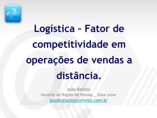 Logística – Fator de
 competitividade em
operações de vendas a
          distância.
               João Batista
  Gerente de Região de Vendas _ Zona Leste
      joaobatistas@correios.com.br
 