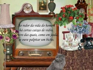 Ao redor da vida do homem
há certas caixas de vidro,
dentro das quais, como em jaula,
se ouve palpitar um bicho.
 