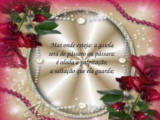 Mas onde esteja: a gaiola
será de pássaro ou pássara:
é alada a palpitação,
a saltação que ela guarda;
 