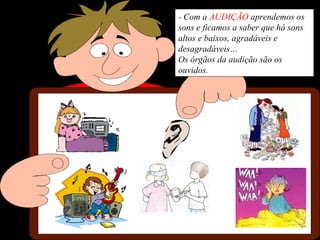 - Com a AUDIÇÃO aprendemos os
sons e ficamos a saber que há sons
altos e baixos, agradáveis e
desagradáveis…
Os órgãos da audição são os
ouvidos.
 