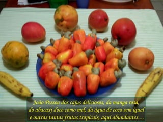 João Pessoa dos cajus deliciosos, da manga rosa, do abacaxi doce como mel, da água de coco sem igual e outras tantas frutas tropicais, aqui abundantes… 