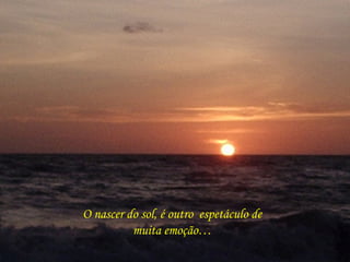 O nascer do sol, é outro  espetáculo de muita emoção… 