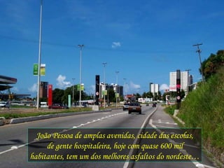 João Pessoa de amplas avenidas, cidade das escolas, de gente hospitaleira, hoje com quase 600 mil habitantes, tem um dos melhores asfaltos do nordeste… 