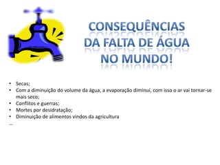 • Secas;
• Com a diminuição do volume da água, a evaporação diminuí, com isso o ar vai tornar-se
  mais seco;
• Conflitos e guerras;
• Mortes por desidratação;
• Diminuição de alimentos vindos da agricultura
…
 