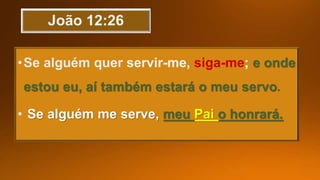 siga-me e onde
estou eu, aí também estará o meu servo.
Se alguém me serve, meu Pai o honrará.
 