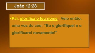 •Pai, glorifica o teu nome. Veio então,
uma voz do céu: “Eu o glorifiquei e o
glorificarei novamente!”
 
