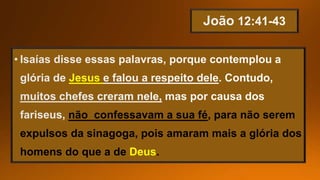 Jesus
não confessavam a sua fé, para não serem
expulsos da sinagoga, pois amaram mais a glória dos
homens do que a de Deus.
 