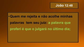 •Quem me rejeita e não acolhe minhas
palavras tem seu juiz: a palavra que
proferi é que o julgará no último dia;
 