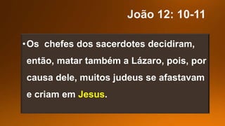 •Os chefes dos sacerdotes decidiram,
então, matar também a Lázaro, pois, por
causa dele, muitos judeus se afastavam
e criam em Jesus.
 