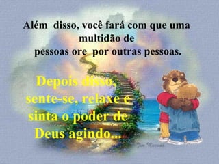 Além  disso, você fará com que uma multidão de  pessoas ore  por outras pessoas. Depois disso,  sente-se, relaxe e sinta o poder de Deus agindo... 