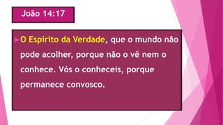 João 14:17
O Espírito da Verdade, que o mundo não
pode acolher, porque não o vê nem o
conhece. Vós o conheceis, porque
permanece convosco.
 