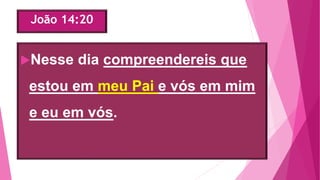 João 14:20
Nesse dia compreendereis que
estou em meu Pai e vós em mim
e eu em vós.
 