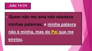 João 14:24
Quem não me ama não obedece
minhas palavras; e minha palavra
não é minha, mas do Pai que me
enviou.
 