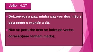 João 14:27
Deixou-vos a paz, minha paz vos dou; não a
dou como o mundo a dá.
Não se perturbe nem se intimide vosso
coração(não tenham medo).
 