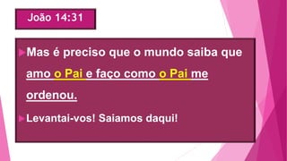 João 14:31
Mas é preciso que o mundo saiba que
amo o Pai e faço como o Pai me
ordenou.
Levantai-vos! Saiamos daqui!
 
