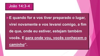 João 14:3-4
E quando for e vos tiver preparado o lugar,
virei novamente e vos levarei comigo, a fim
de que, onde eu estiver, estejam também
vocês. E para onde vou, vocês conhecem o
caminho”.
 