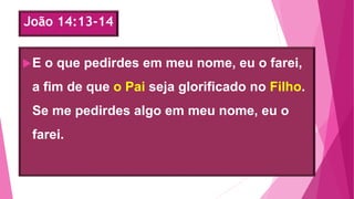 João 14:13-14
E o que pedirdes em meu nome, eu o farei,
a fim de que o Pai seja glorificado no Filho.
Se me pedirdes algo em meu nome, eu o
farei.
 