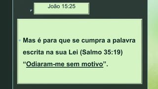 z
João 15:25
 Mas é para que se cumpra a palavra
escrita na sua Lei (Salmo 35:19)
“Odiaram-me sem motivo”.
 