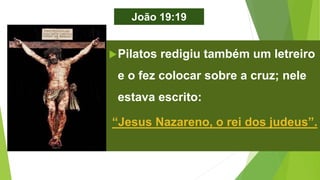 João 19:19
Pilatos redigiu também um letreiro
e o fez colocar sobre a cruz; nele
estava escrito:
“Jesus Nazareno, o rei dos judeus”.
 