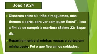 João 19:24
Disseram entre si: “Não a rasguemos, mas
tiremos a sorte, para ver com quem ficará”. Isso
a fim de se cumprir a escritura (Salmo 22:18)que
diz:
Repartiram entre si minhas roupas e sortearam
minha veste. Foi o que fizeram os soldados.
 