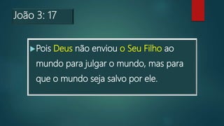 João 3: 17
Pois Deus não enviou o Seu Filho ao
mundo para julgar o mundo, mas para
que o mundo seja salvo por ele.
 