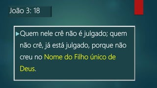 João 3: 18
Quem nele crê não é julgado; quem
não crê, já está julgado, porque não
creu no Nome do Filho único de
Deus.
 
