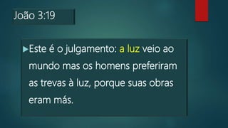 João 3:19
Este é o julgamento: a luz veio ao
mundo mas os homens preferiram
as trevas à luz, porque suas obras
eram más.
 