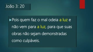 João 3: 20
Pois quem faz o mal odeia a luz e
não vem para a luz, para que suas
obras não sejam demonstradas
como culpáveis.
 