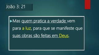 João 3: 21
Mas quem pratica a verdade vem
para a luz, para que se manifeste que
suas obras são feitas em Deus.
 