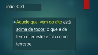 João 3: 31
Aquele que vem do alto está
acima de todos; o que é da
terra é terrestre e fala como
terrestre.
 