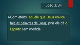 João 3: 34
Com efeito, aquele que Deus enviou
fala as palavras de Deus, pois ele dá o
Espírito sem medida.
 