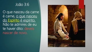 João 3:6
O que nasceu da carne
é carne, o que nasceu
do Espírito é espírito.
Não te admires de eu
te haver dito: deveis
nascer de novo.
 