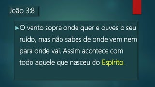 João 3:8
O vento sopra onde quer e ouves o seu
ruído, mas não sabes de onde vem nem
para onde vai. Assim acontece com
todo aquele que nasceu do Espírito.
 