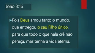 João 3:16
Pois Deus amou tanto o mundo,
que entregou o seu Filho único,
para que todo o que nele crê não
pereça, mas tenha a vida eterna.
 