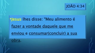 JOÃO 4:34
•Jesus lhes disse: “Meu alimento é
fazer a vontade daquele que me
enviou e consumar(concluir) a sua
obra.
 