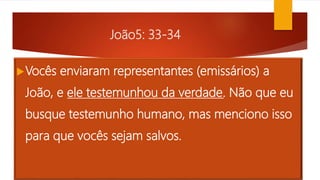 João5: 33-34
Vocês enviaram representantes (emissários) a
João, e ele testemunhou da verdade. Não que eu
busque testemunho humano, mas menciono isso
para que vocês sejam salvos.
 
