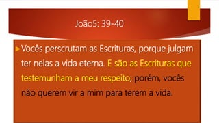 João5: 39-40
Vocês perscrutam as Escrituras, porque julgam
ter nelas a vida eterna. E são as Escrituras que
testemunham a meu respeito; porém, vocês
não querem vir a mim para terem a vida.
 
