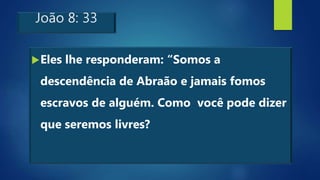 João 8: 33
Eles lhe responderam: “Somos a
descendência de Abraão e jamais fomos
escravos de alguém. Como você pode dizer
que seremos livres?
 