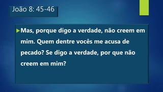 João 8: 45-46
Mas, porque digo a verdade, não creem em
mim. Quem dentre vocês me acusa de
pecado? Se digo a verdade, por que não
creem em mim?
 