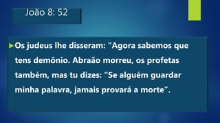 João 8: 52
Os judeus lhe disseram: “Agora sabemos que
tens demônio. Abraão morreu, os profetas
também, mas tu dizes: “Se alguém guardar
minha palavra, jamais provará a morte”.
 