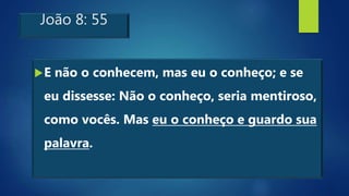 João 8: 55
E não o conhecem, mas eu o conheço; e se
eu dissesse: Não o conheço, seria mentiroso,
como vocês. Mas eu o conheço e guardo sua
palavra.
 