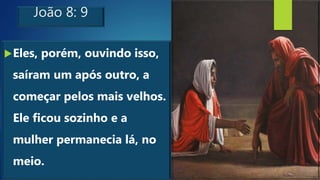 João 8: 9
Eles, porém, ouvindo isso,
saíram um após outro, a
começar pelos mais velhos.
Ele ficou sozinho e a
mulher permanecia lá, no
meio.
 