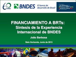 FINANCIAMIENTO A BRTs:
Síntesis de la Experiencia
Internacional de BNDES
João Barbosa
Belo Horizonte, Junio de 2013
 