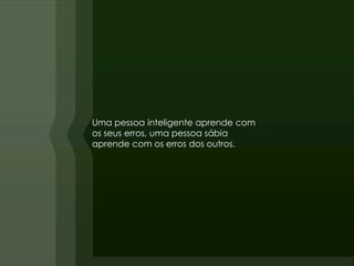 Uma pessoa inteligente aprende com
os seus erros, uma pessoa sábia
aprende com os erros dos outros.
 