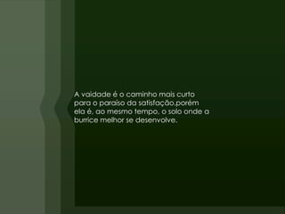 A vaidade é o caminho mais curto
para o paraíso da satisfação,porém
ela é, ao mesmo tempo, o solo onde a
burrice melhor se desenvolve.
 